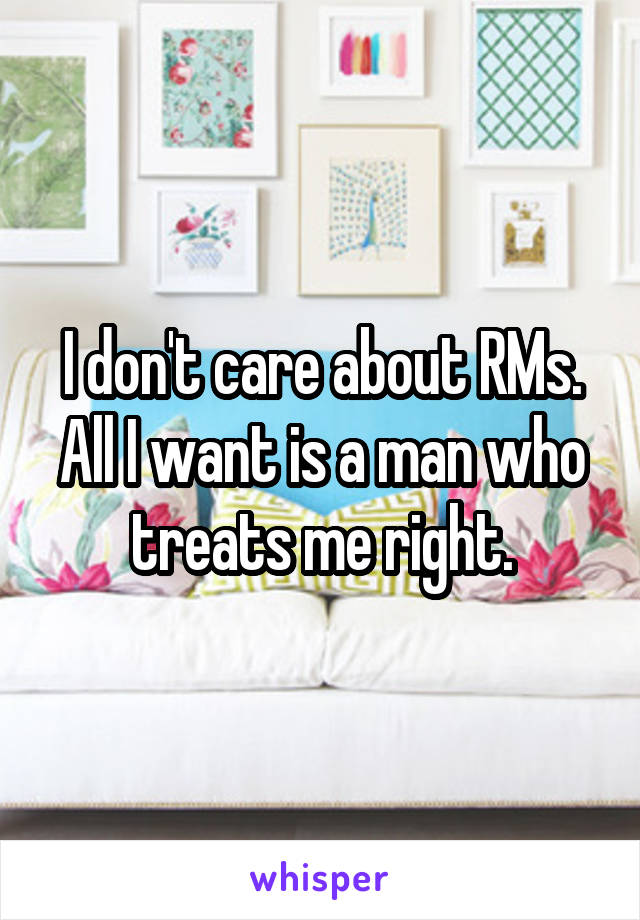 I don't care about RMs. All I want is a man who treats me right.