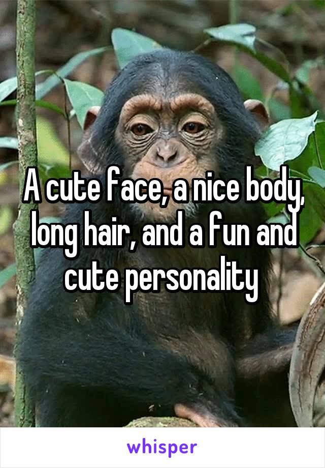 A cute face, a nice body, long hair, and a fun and cute personality 