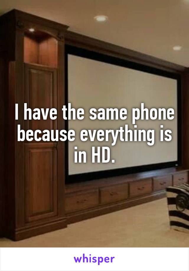 I have the same phone because everything is in HD.