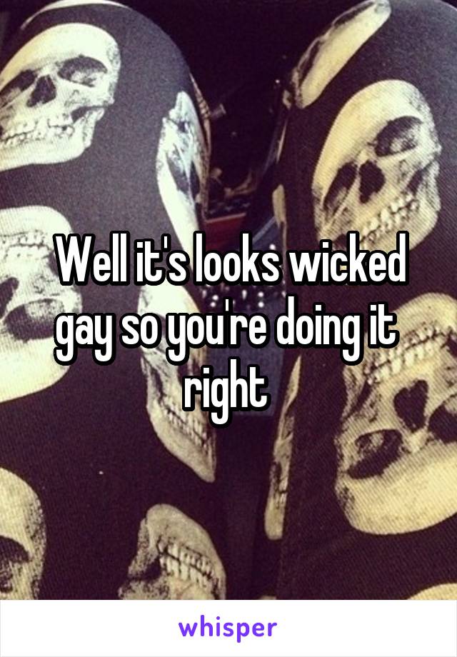 Well it's looks wicked gay so you're doing it  right 