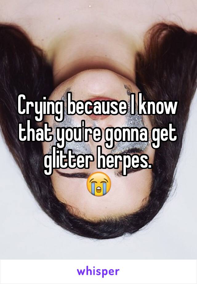 Crying because I know that you're gonna get glitter herpes. 
😭