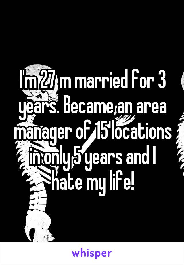 I'm 27 m married for 3 years. Became an area manager of 15 locations in only 5 years and I hate my life!