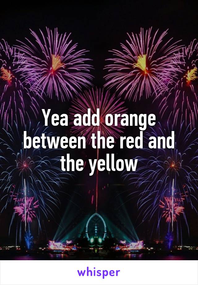 Yea add orange between the red and the yellow