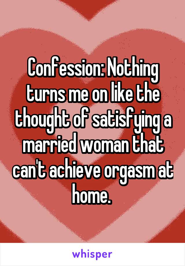 Confession: Nothing turns me on like the thought of satisfying a married woman that can't achieve orgasm at home. 