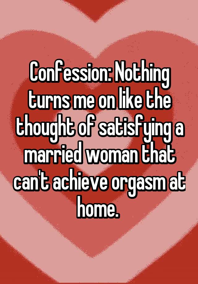 Confession: Nothing turns me on like the thought of satisfying a married woman that can't achieve orgasm at home. 