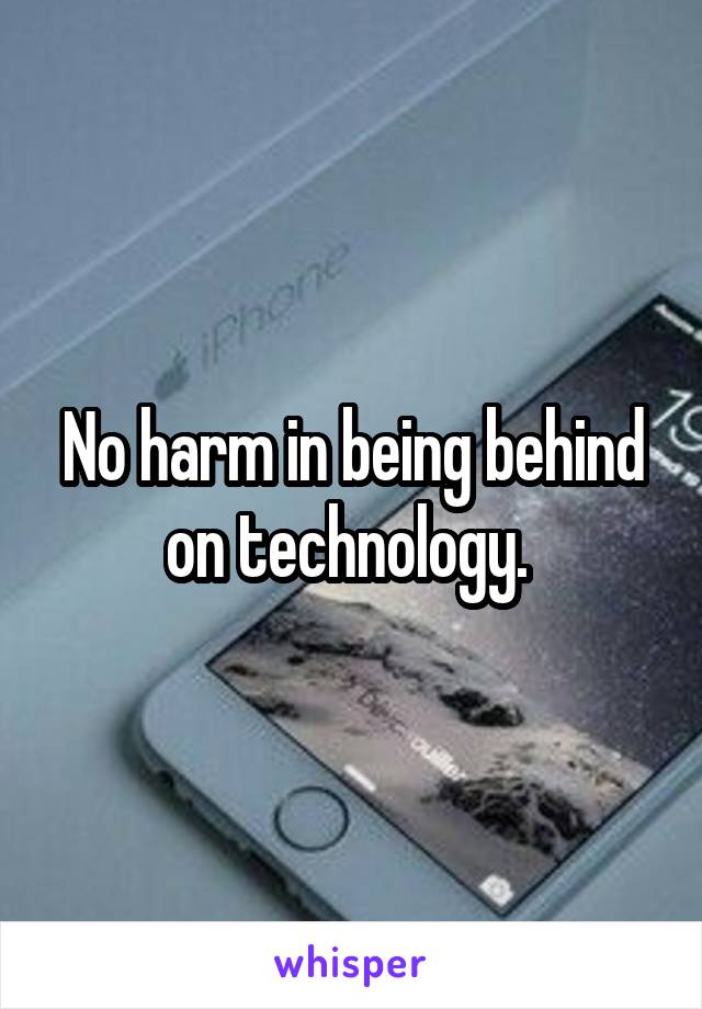 No harm in being behind on technology. 