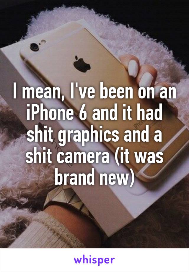 I mean, I've been on an iPhone 6 and it had shit graphics and a shit camera (it was brand new)