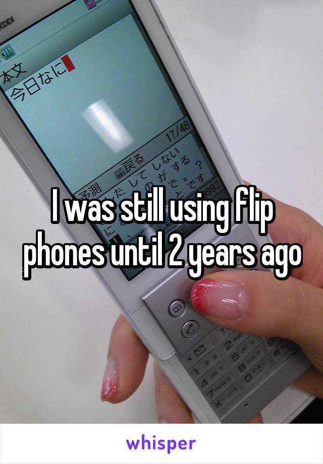 I was still using flip phones until 2 years ago