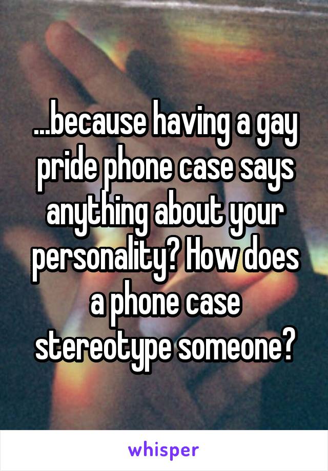 ...because having a gay pride phone case says anything about your personality? How does a phone case stereotype someone?