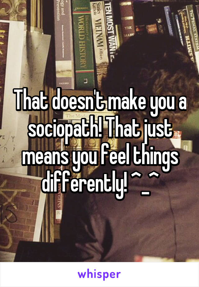 That doesn't make you a sociopath! That just means you feel things differently! ^_^