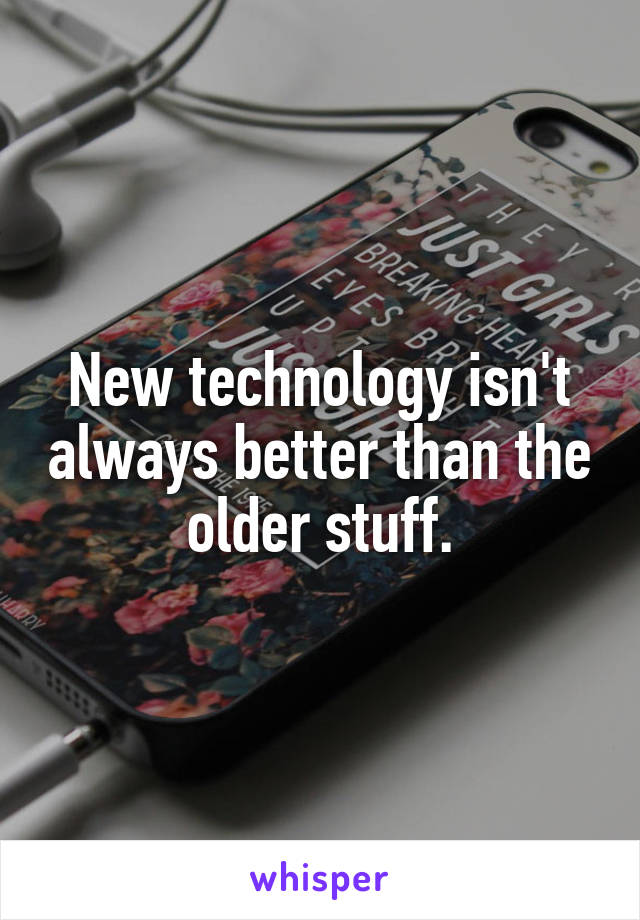 New technology isn't always better than the older stuff.