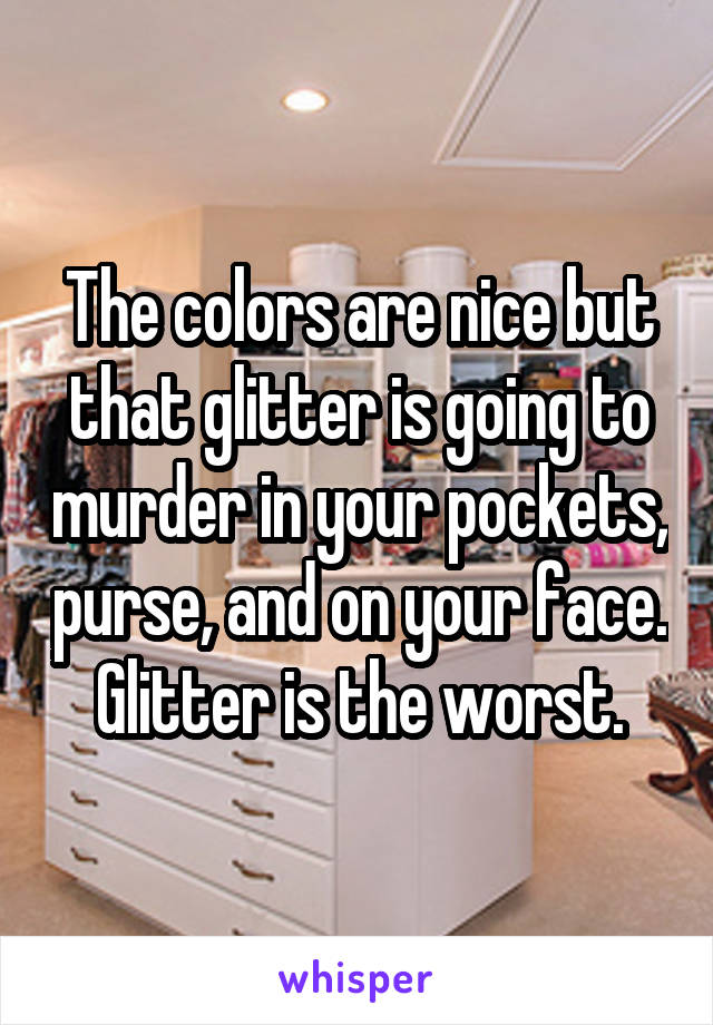 The colors are nice but that glitter is going to murder in your pockets, purse, and on your face. Glitter is the worst.