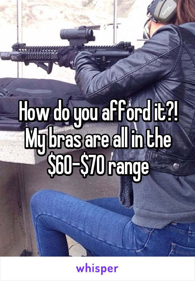 How do you afford it?! My bras are all in the $60-$70 range