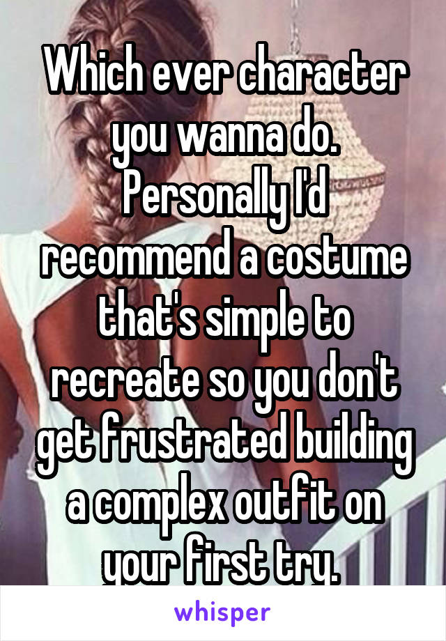 Which ever character you wanna do. Personally I'd recommend a costume that's simple to recreate so you don't get frustrated building a complex outfit on your first try. 