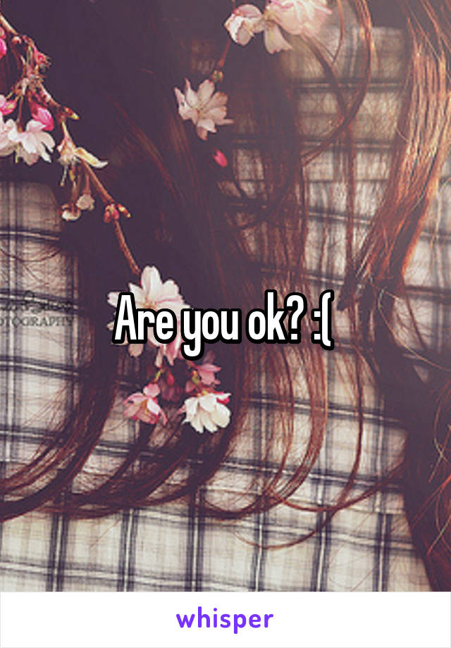 Are you ok? :( 