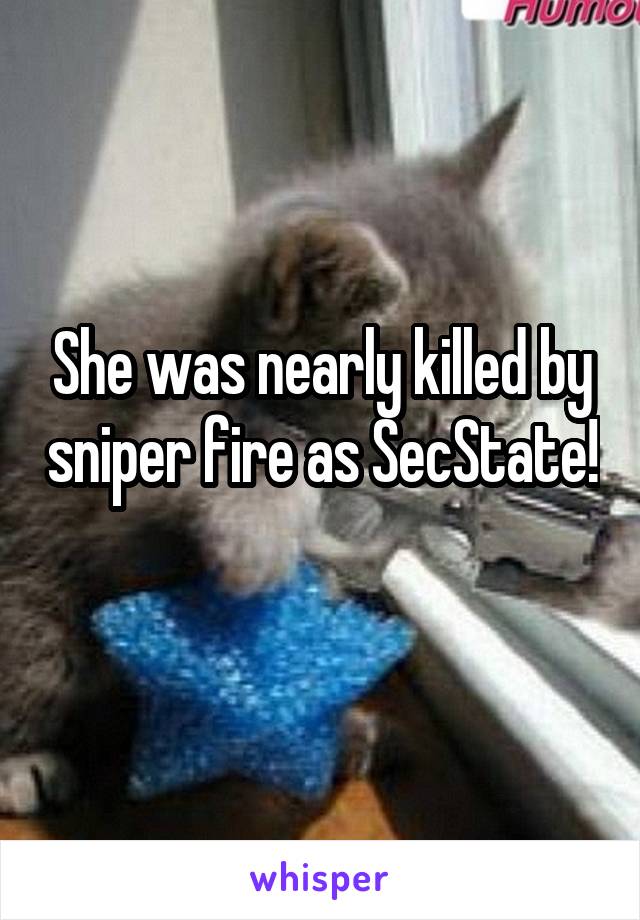She was nearly killed by sniper fire as SecState! 