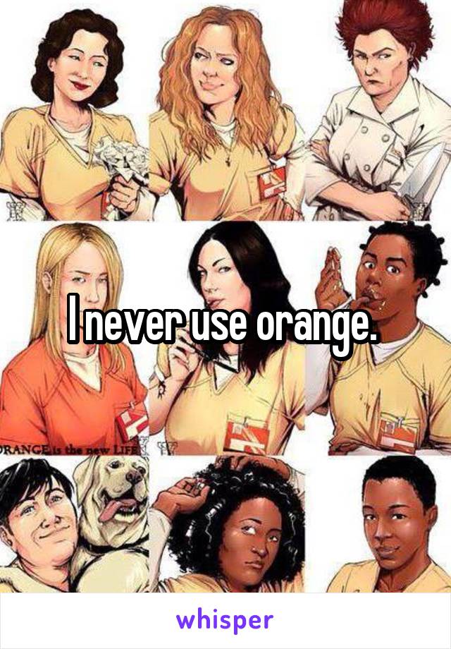 I never use orange. 