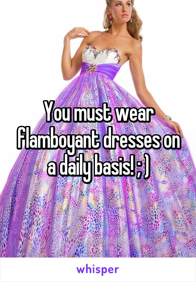 You must wear flamboyant dresses on a daily basis! ; )