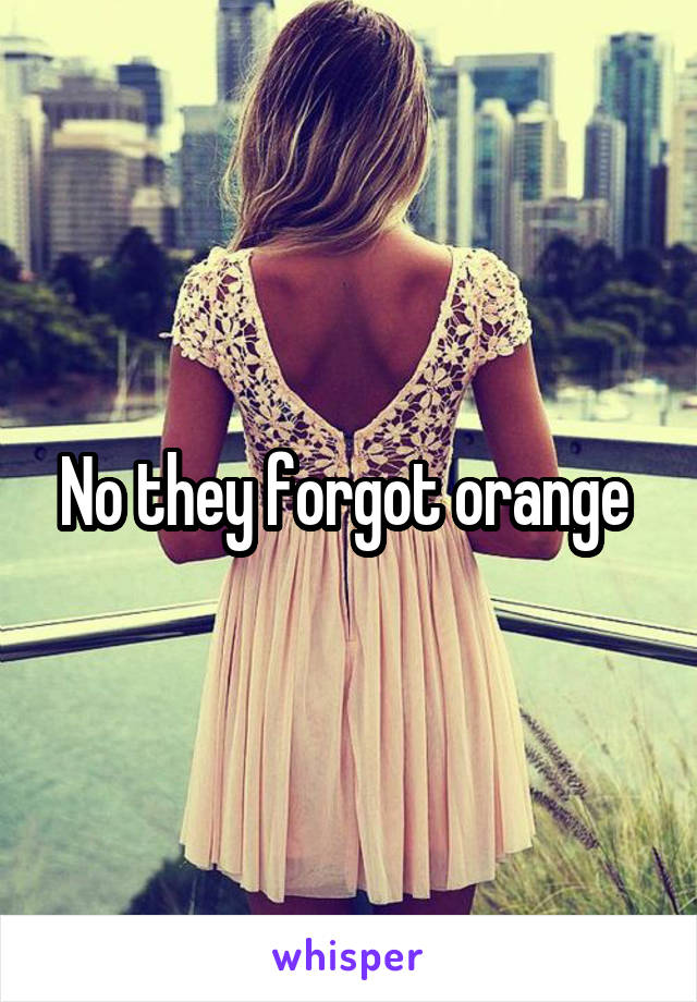 No they forgot orange 