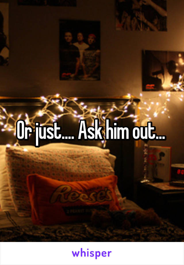 Or just.... Ask him out... 