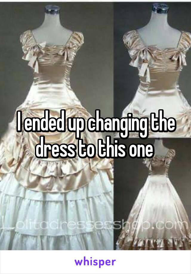 I ended up changing the dress to this one 