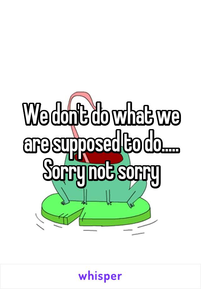 We don't do what we are supposed to do..... Sorry not sorry