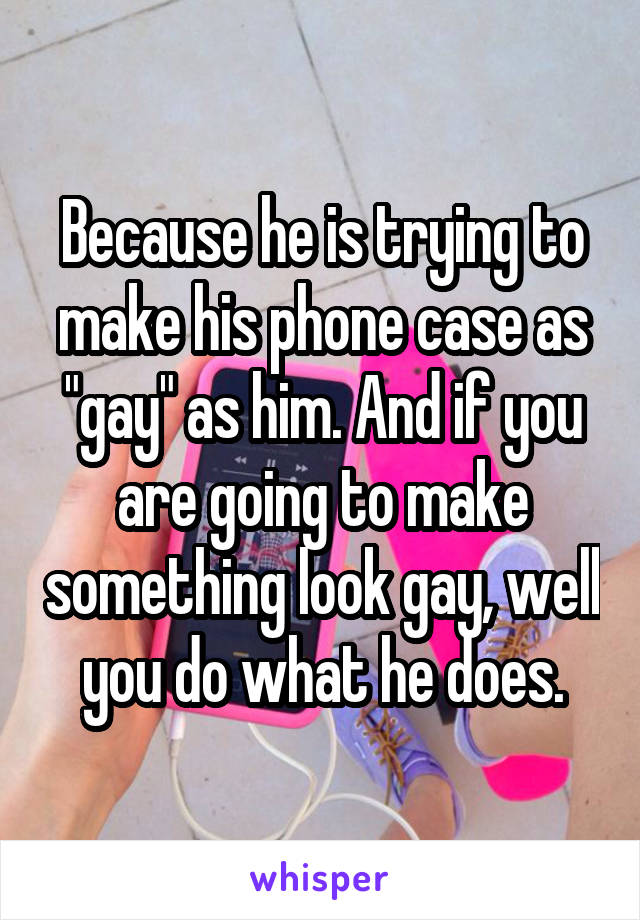 Because he is trying to make his phone case as "gay" as him. And if you are going to make something look gay, well you do what he does.