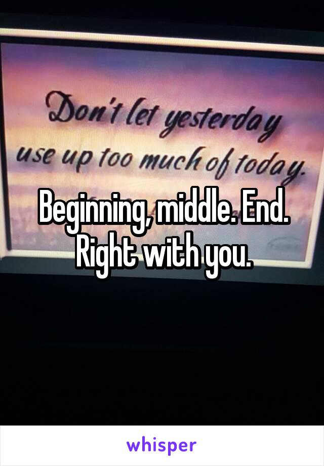 Beginning, middle. End.
Right with you.