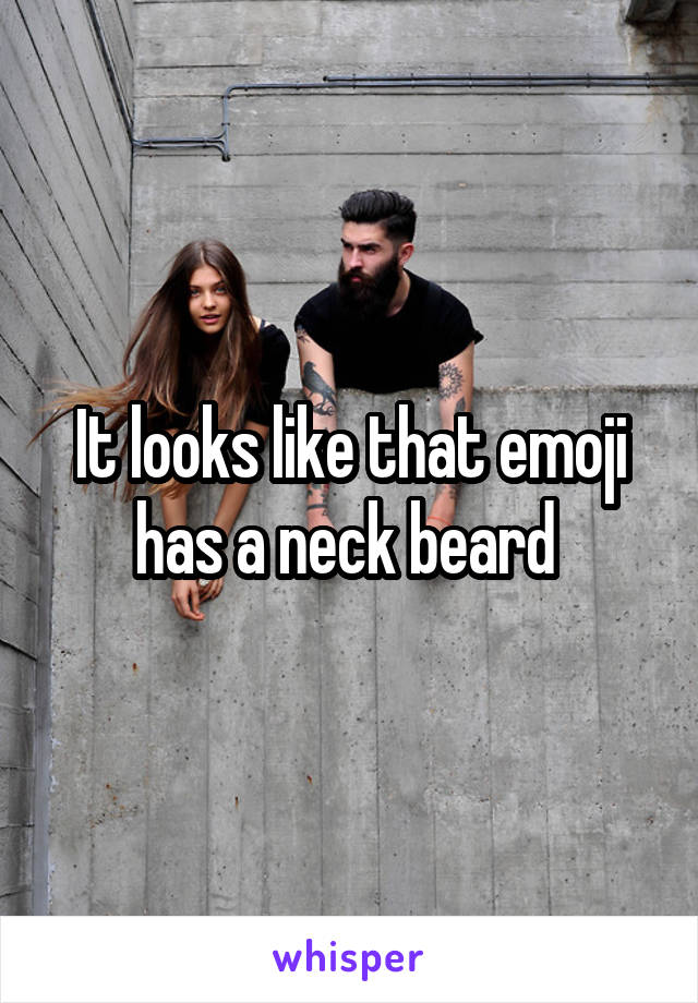 It looks like that emoji has a neck beard 