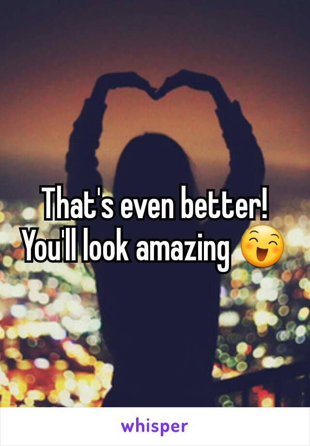 That's even better! You'll look amazing 😄