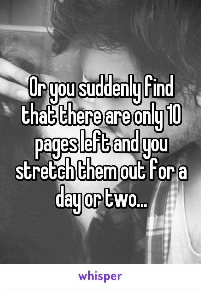 Or you suddenly find that there are only 10 pages left and you stretch them out for a day or two...