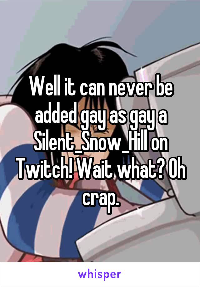 Well it can never be added gay as gay a Silent_Snow_Hill on Twitch! Wait what? Oh crap.