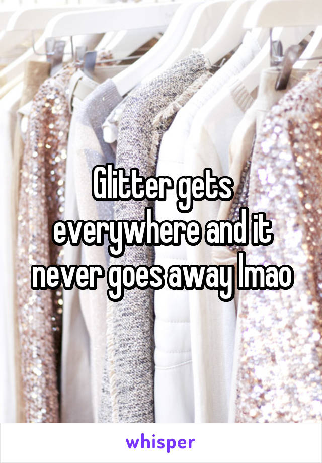 Glitter gets everywhere and it never goes away lmao