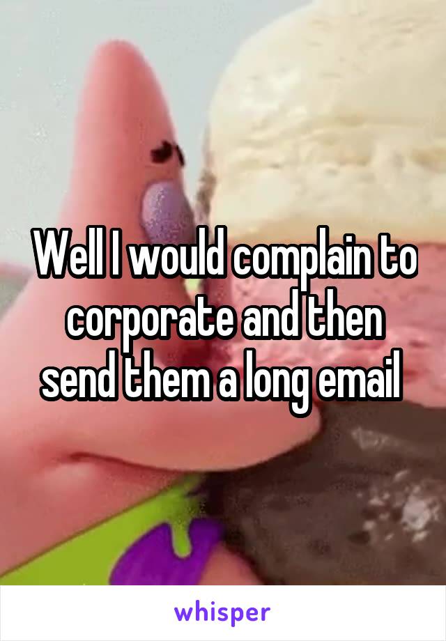 Well I would complain to corporate and then send them a long email 