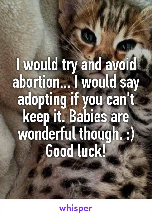 I would try and avoid abortion... I would say adopting if you can't keep it. Babies are wonderful though. :) Good luck!