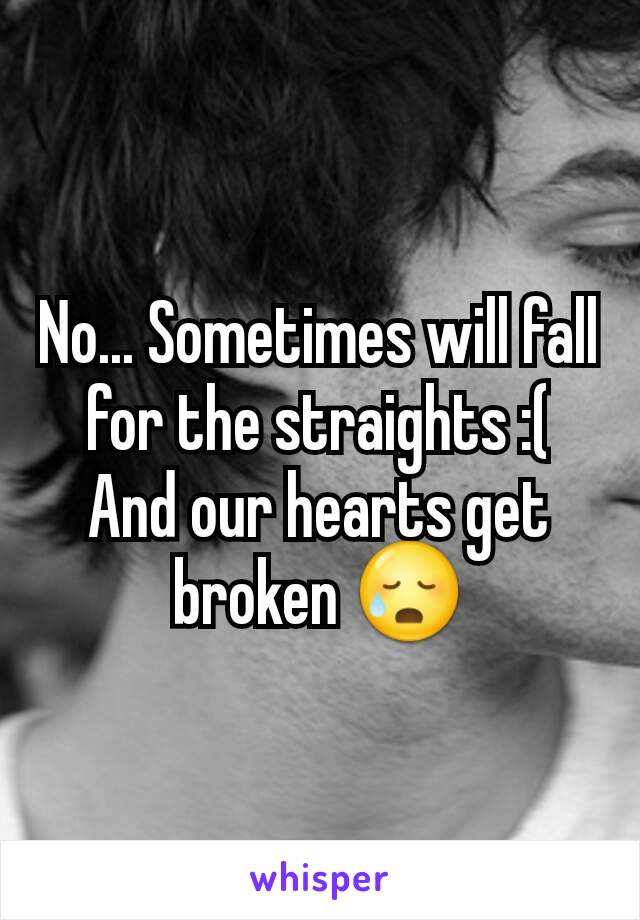 No... Sometimes will fall for the straights :(
And our hearts get broken 😥