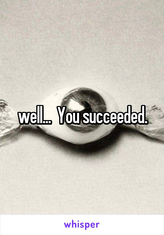 well...  You succeeded.