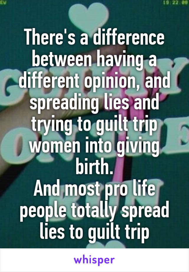 There's a difference between having a different opinion, and spreading lies and trying to guilt trip women into giving birth.
And most pro life people totally spread lies to guilt trip