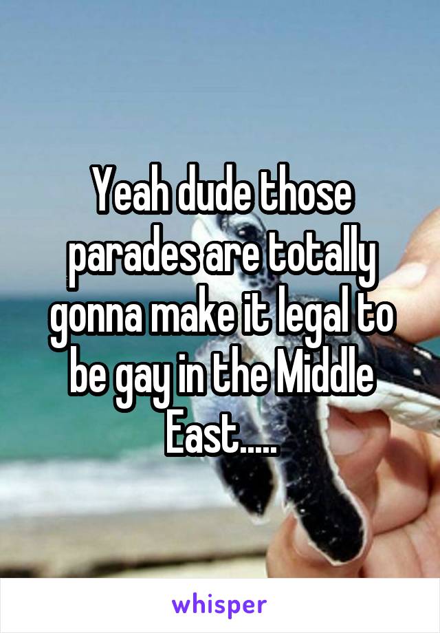 Yeah dude those parades are totally gonna make it legal to be gay in the Middle East.....