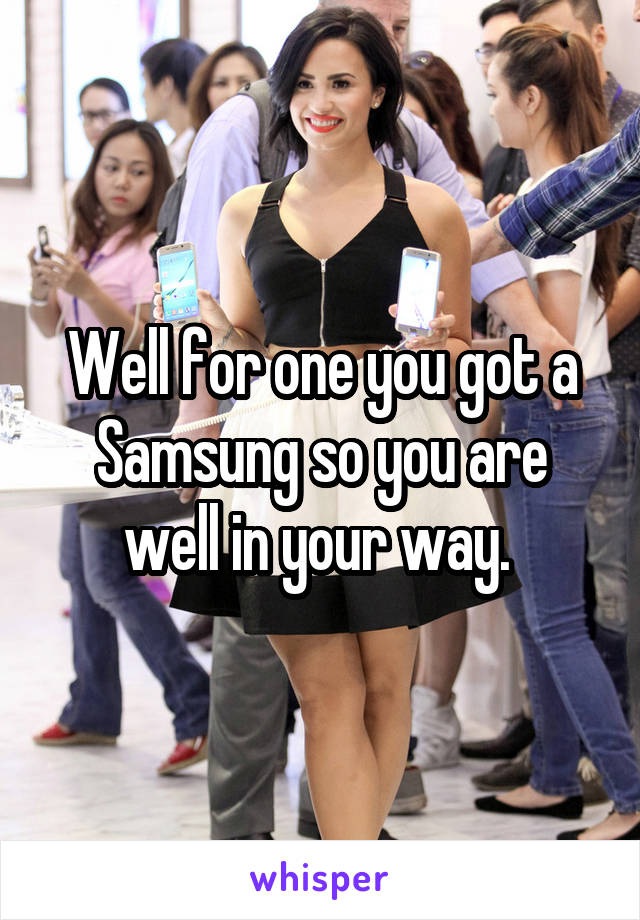 Well for one you got a Samsung so you are well in your way. 