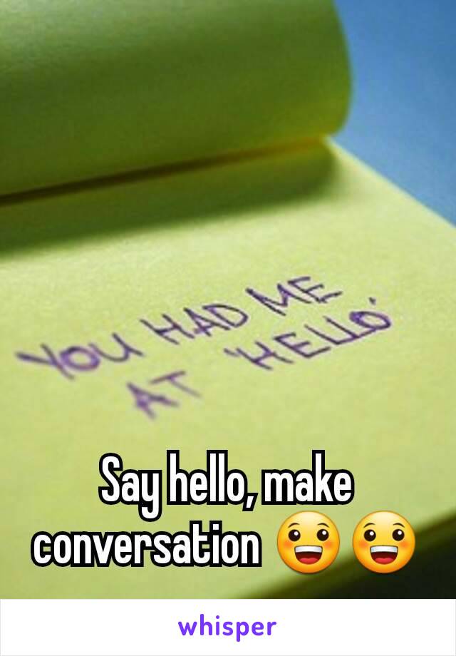 Say hello, make conversation 😀😀