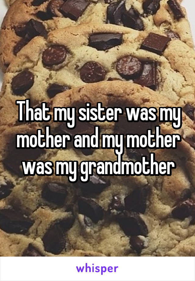 That my sister was my mother and my mother was my grandmother