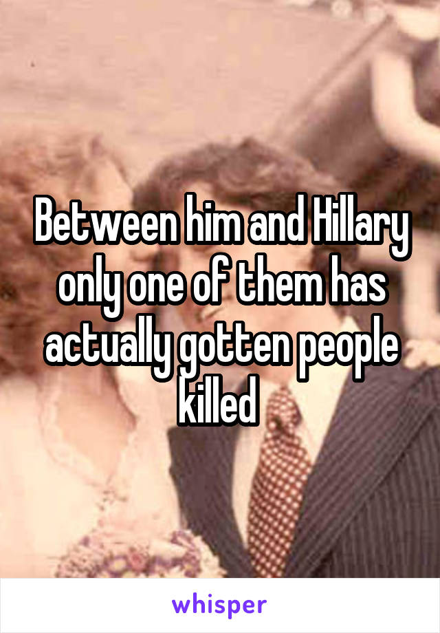 Between him and Hillary only one of them has actually gotten people killed 