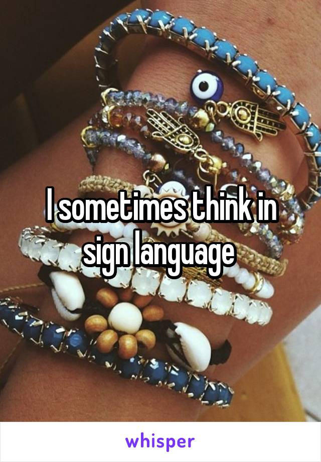 I sometimes think in sign language 