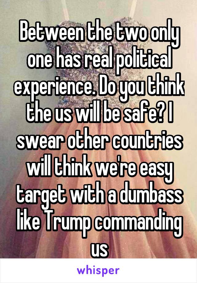 Between the two only one has real political experience. Do you think the us will be safe? I swear other countries will think we're easy target with a dumbass like Trump commanding us