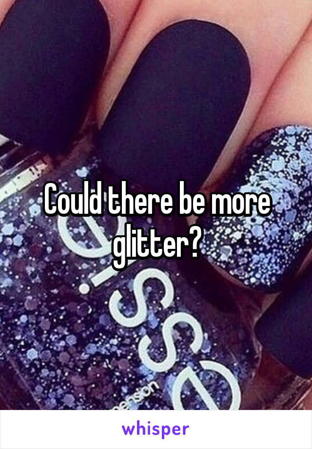 Could there be more glitter?