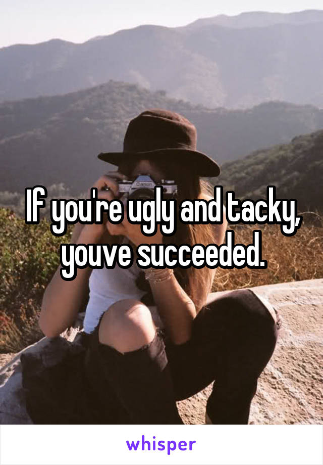 If you're ugly and tacky, youve succeeded.