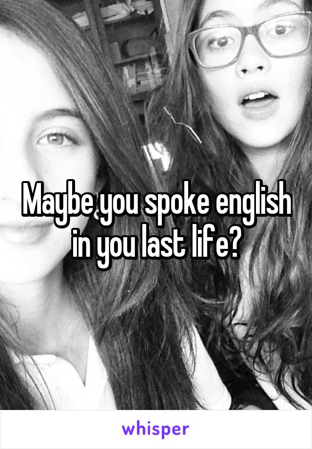 Maybe you spoke english in you last life?