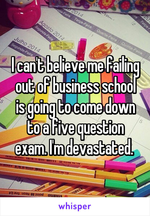 I can't believe me failing out of business school is going to come down to a five question exam. I'm devastated. 