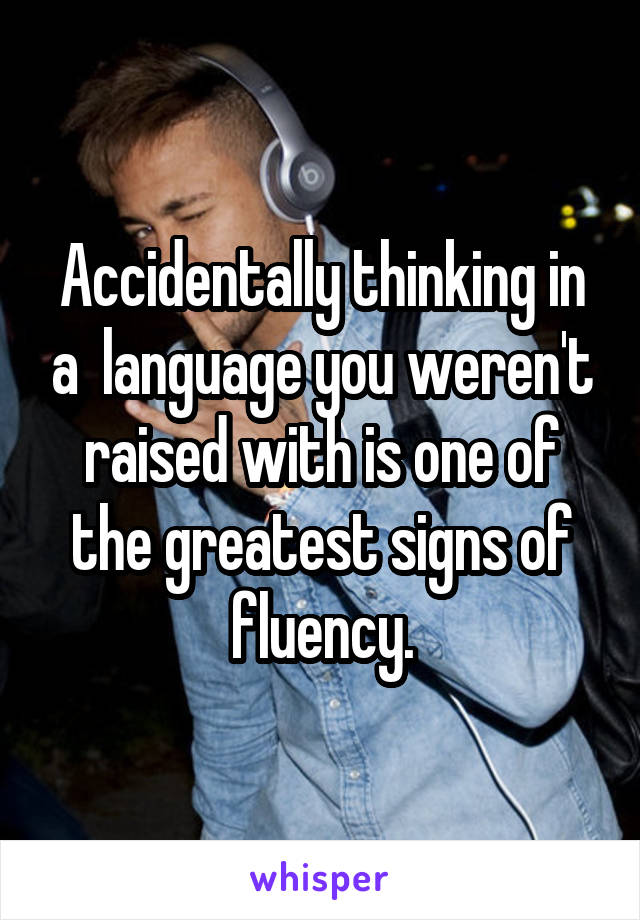 Accidentally thinking in a  language you weren't raised with is one of the greatest signs of fluency.